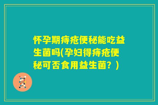 怀孕期痔疮便秘能吃益生菌吗(孕妇得痔疮便秘可否食用益生菌？)