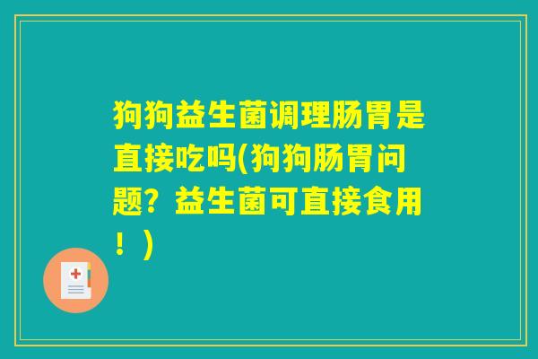 狗狗益生菌调理肠胃是直接吃吗(狗狗肠胃问题？益生菌可直接食用！)
