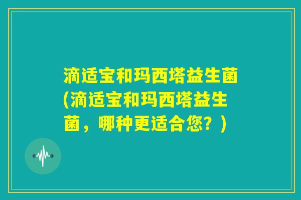 滴适宝和玛西塔益生菌(滴适宝和玛西塔益生菌，哪种更适合您？)