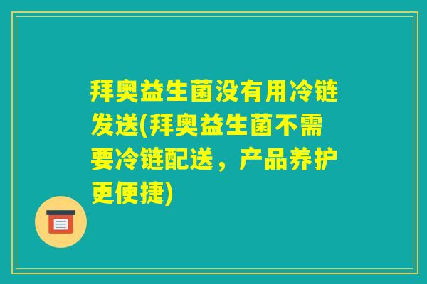 拜奥益生菌没有用冷链发送(拜奥益生菌不需要冷链配送,产品养护更便捷) 拜奥益生菌没有用冷链发送(拜奥益生菌不需要冷链配送,产品养护更便捷)