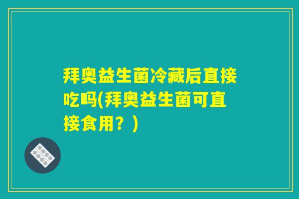 拜奥益生菌冷藏后直接吃吗(拜奥益生菌可直接食用？)