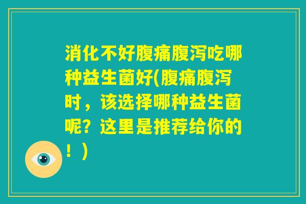 消化不好腹痛腹泻吃哪种益生菌好(腹痛腹泻时，该选择哪种益生菌呢？这里是推荐给你的！)