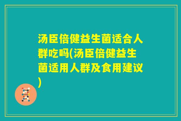 汤臣倍健益生菌适合人群吃吗(汤臣倍健益生菌适用人群及食用建议)