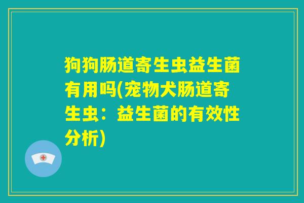 狗狗肠道寄生虫益生菌有用吗(宠物犬肠道寄生虫：益生菌的有效性分析)
