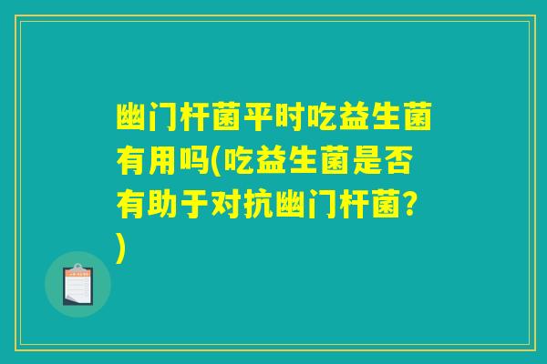 幽门杆菌平时吃益生菌有用吗(吃益生菌是否有助于对抗幽门杆菌?) 幽门杆菌平时吃益生菌有用吗(吃益生菌是否有助于对抗幽门杆菌?)