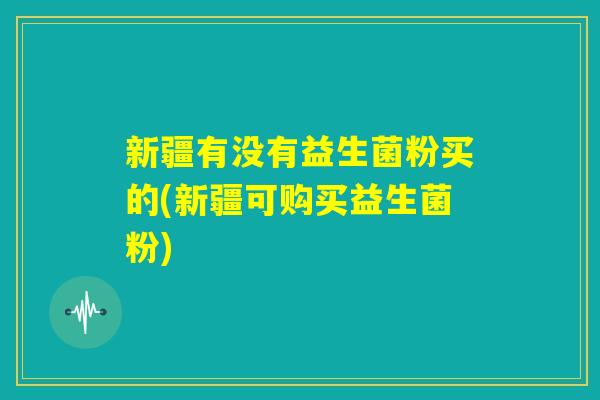 新疆有没有益生菌粉买的(新疆可购买益生菌粉) 新疆有没有益生菌粉买的(新疆可购买益生菌粉)