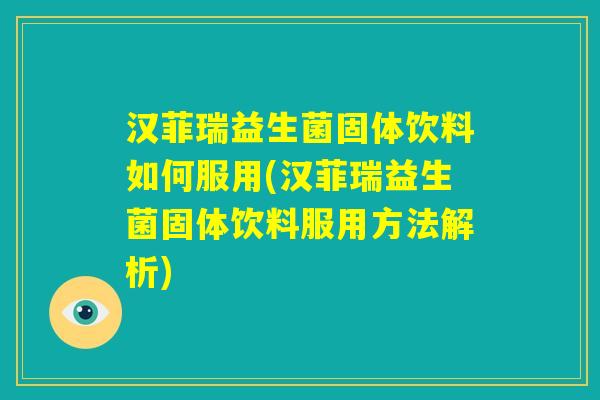 汉菲瑞益生菌固体饮料如何服用(汉菲瑞益生菌固体饮料服用方法解析)