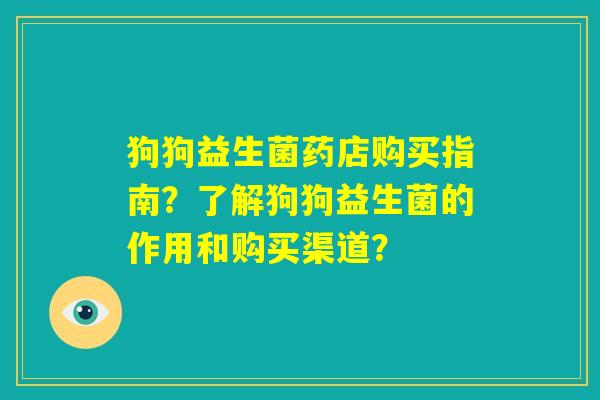 狗狗益生菌药店购买指南?了解狗狗益生菌的作用和购买渠道? 狗狗益生菌药店购买指南?了解狗狗益生菌的作用和购买渠道?