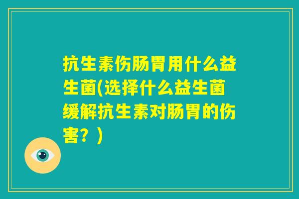 抗生素伤肠胃用什么益生菌(选择什么益生菌缓解抗生素对肠胃的伤害?) 抗生素伤肠胃用什么益生菌(选择什么益生菌缓解抗生素对肠胃的伤害?)