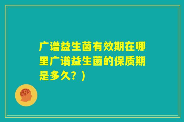 广谱益生菌有效期在哪里广谱益生菌的保质期是多久?) 广谱益生菌有效期在哪里广谱益生菌的保质期是多久?)