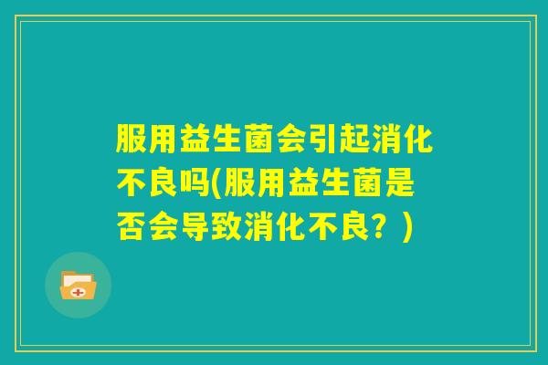 服用益生菌会引起消化不良吗(服用益生菌是否会导致消化不良?) 服用益生菌会引起消化不良吗(服用益生菌是否会导致消化不良?)