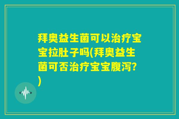 拜奥益生菌可以治疗宝宝拉肚子吗(拜奥益生菌可否治疗宝宝腹泻?) 拜奥益生菌可以治疗宝宝拉肚子吗(拜奥益生菌可否治疗宝宝腹泻?)