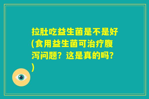 拉肚吃益生菌是不是好(食用益生菌可治疗腹泻问题?这是真的吗?) 拉肚吃益生菌是不是好(食用益生菌可治疗腹泻问题?这是真的吗?)