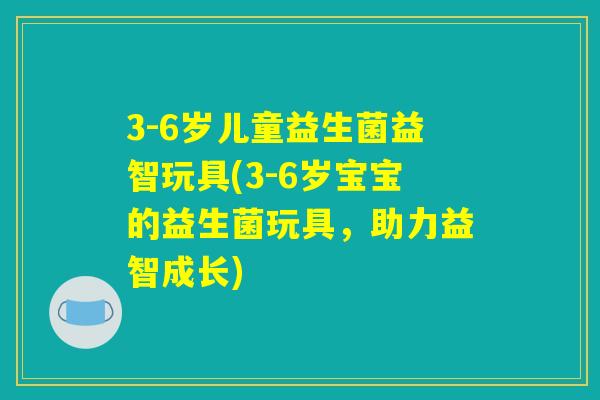 3-6岁儿童益生菌益智玩具(3-6岁宝宝的益生菌玩具，助力益智成长)