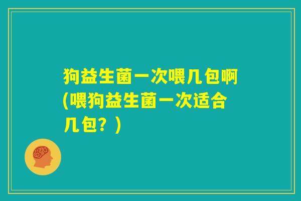 狗益生菌一次喂几包啊(喂狗益生菌一次适合几包？)
