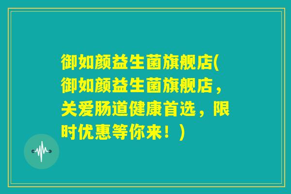 御如颜益生菌旗舰店(御如颜益生菌旗舰店，关爱肠道健康首选，限时优惠等你来！)
