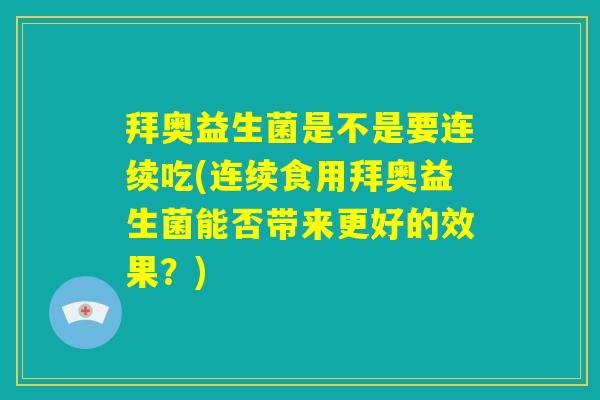 拜奥益生菌是不是要连续吃(连续食用拜奥益生菌能否带来更好的效果?) 拜奥益生菌是不是要连续吃(连续食用拜奥益生菌能否带来更好的效果?)
