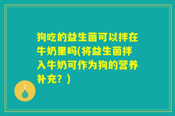 狗吃的益生菌可以拌在牛奶里吗(将益生菌拌入牛奶可作为狗的营养补充？)