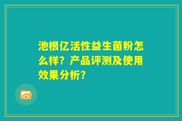 池根亿活性益生菌粉怎么样?产品评测及使用效果分析? 池根亿活性益生菌粉怎么样?产品评测及使用效果分析?