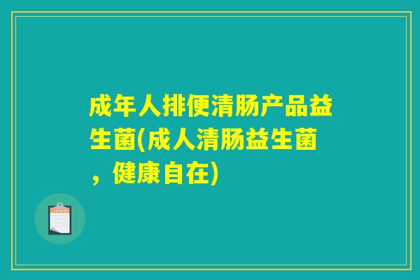 成年人排便清肠产品益生菌(成人清肠益生菌，健康自在)