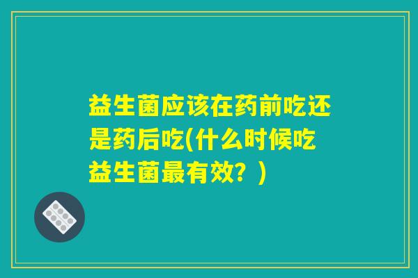 益生菌应该在药前吃还是药后吃(什么时候吃益生菌最有效?) 益生菌应该在药前吃还是药后吃(什么时候吃益生菌最有效?)