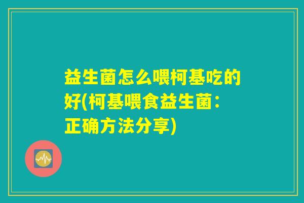 益生菌怎么喂柯基吃的好(柯基喂食益生菌:正确方法分享) 益生菌怎么喂柯基吃的好(柯基喂食益生菌:正确方法分享)