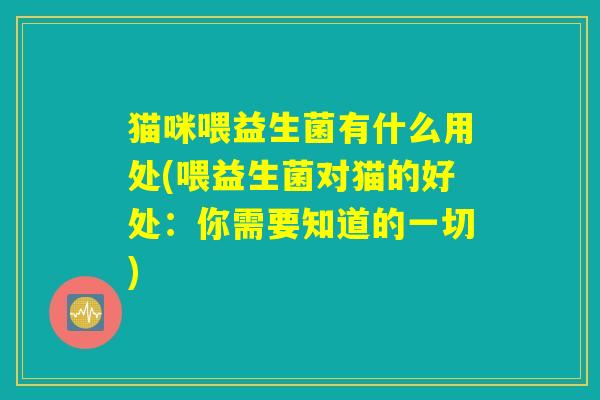 猫咪喂益生菌有什么用处(喂益生菌对猫的好处:你需要知道的一切) 猫咪喂益生菌有什么用处(喂益生菌对猫的好处:你需要知道的一切)