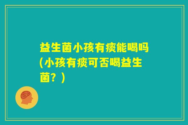 益生菌小孩有痰能喝吗(小孩有痰可否喝益生菌?) 益生菌小孩有痰能喝吗(小孩有痰可否喝益生菌?)