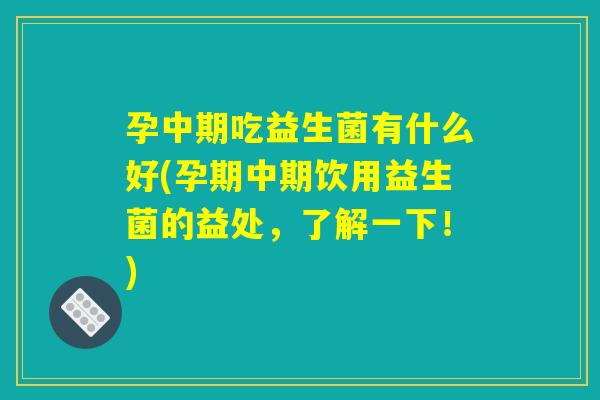 孕中期吃益生菌有什么好(孕期中期饮用益生菌的益处,了解一下!) 孕中期吃益生菌有什么好(孕期中期饮用益生菌的益处,了解一下!)
