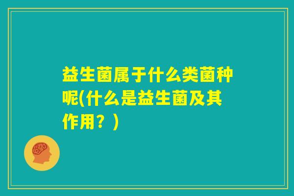 益生菌属于什么类菌种呢(什么是益生菌及其作用?) 益生菌属于什么类菌种呢(什么是益生菌及其作用?)