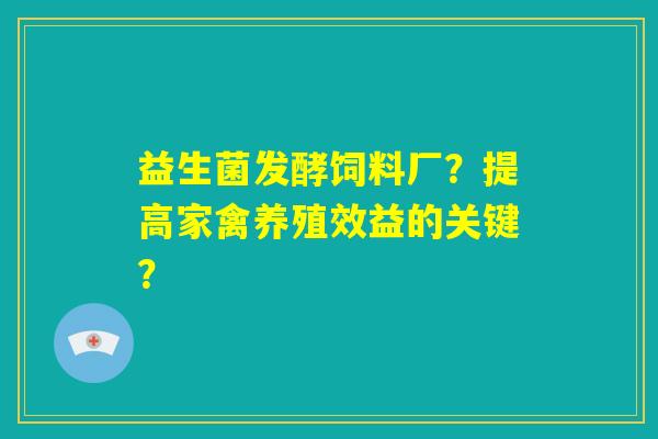 益生菌发酵饲料厂?提高家禽养殖效益的关键? 益生菌发酵饲料厂?提高家禽养殖效益的关键?