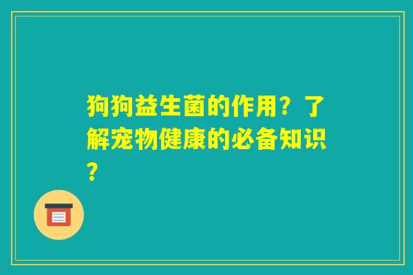 狗狗益生菌的作用?了解宠物健康的必备知识? 狗狗益生菌的作用?了解宠物健康的必备知识?