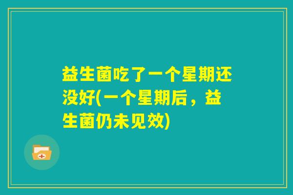 益生菌吃了一个星期还没好(一个星期后,益生菌仍未见效) 益生菌吃了一个星期还没好(一个星期后,益生菌仍未见效)
