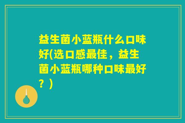益生菌小蓝瓶什么口味好(选口感最佳，益生菌小蓝瓶哪种口味最好？)