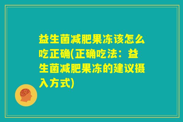 益生菌减肥果冻该怎么吃正确(正确吃法:益生菌减肥果冻的建议摄入方式) 益生菌减肥果冻该怎么吃正确(正确吃法:益生菌减肥果冻的建议摄入方式)