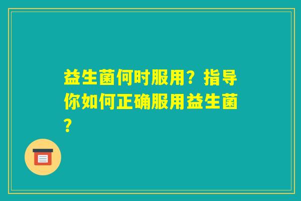 益生菌何时服用?指导你如何正确服用益生菌? 益生菌何时服用?指导你如何正确服用益生菌?