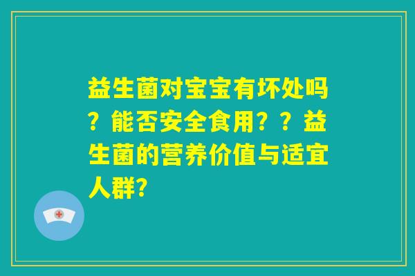 益生菌对宝宝有坏处吗？能否安全食用？？益生菌的营养价值与适宜人群？