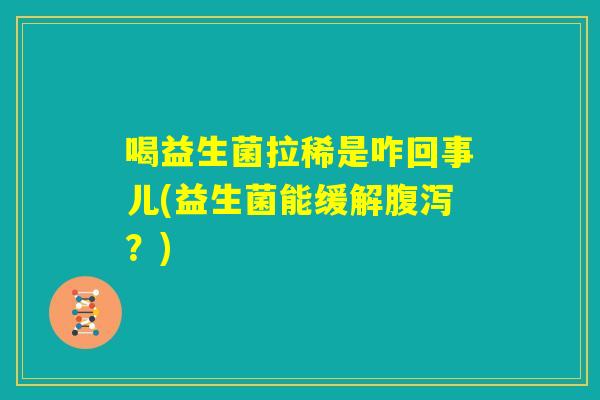 喝益生菌拉稀是咋回事儿(益生菌能缓解腹泻?) 喝益生菌拉稀是咋回事儿(益生菌能缓解腹泻?)