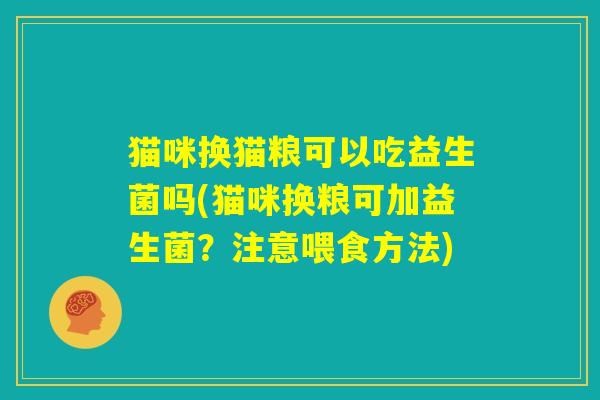 猫咪换猫粮可以吃益生菌吗(猫咪换粮可加益生菌?注意喂食方法) 猫咪换猫粮可以吃益生菌吗(猫咪换粮可加益生菌?注意喂食方法)