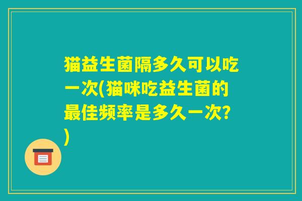 猫益生菌隔多久可以吃一次(猫咪吃益生菌的最佳频率是多久一次?) 猫益生菌隔多久可以吃一次(猫咪吃益生菌的最佳频率是多久一次?)