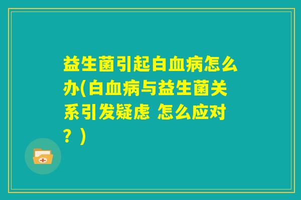 益生菌引起白血病怎么办(白血病与益生菌关系引发疑虑 怎么应对?) 益生菌引起白血病怎么办(白血病与益生菌关系引发疑虑 怎么应对?)