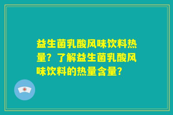 益生菌乳酸风味饮料热量?了解益生菌乳酸风味饮料的热量含量? 益生菌乳酸风味饮料热量?了解益生菌乳酸风味饮料的热量含量?