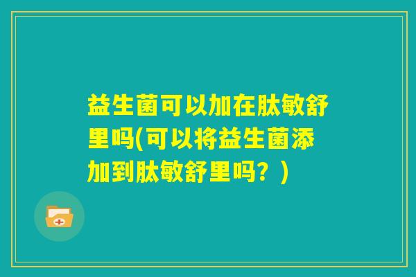 益生菌可以加在肽敏舒里吗(可以将益生菌添加到肽敏舒里吗?) 益生菌可以加在肽敏舒里吗(可以将益生菌添加到肽敏舒里吗?)