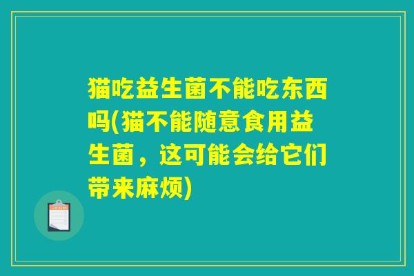 猫吃益生菌不能吃东西吗(猫不能随意食用益生菌,这可能会给它们带来麻烦) 猫吃益生菌不能吃东西吗(猫不能随意食用益生菌,这可能会给它们带来麻烦)