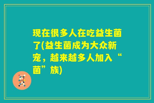 现在很多人在吃益生菌了(益生菌成为大众新宠，越来越多人加入“菌”族)
