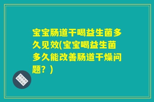 宝宝肠道干喝益生菌多久见效(宝宝喝益生菌多久能改善肠道干燥问题?) 宝宝肠道干喝益生菌多久见效(宝宝喝益生菌多久能改善肠道干燥问题?)
