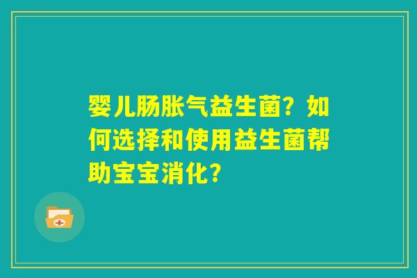 婴儿肠胀气益生菌？如何选择和使用益生菌帮助宝宝消化？