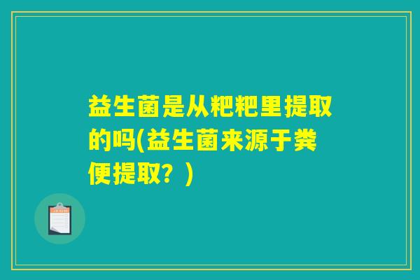 益生菌是从粑粑里提取的吗(益生菌来源于粪便提取?) 益生菌是从粑粑里提取的吗(益生菌来源于粪便提取?)