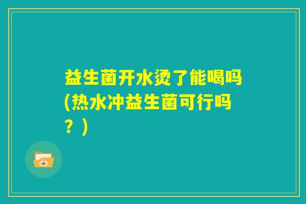益生菌开水烫了能喝吗(热水冲益生菌可行吗？)