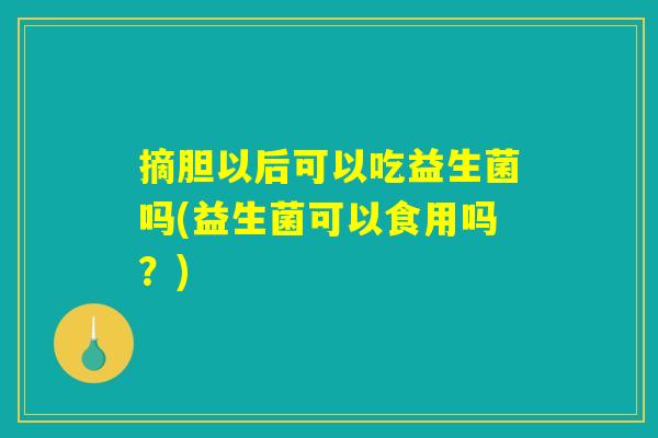 摘胆以后可以吃益生菌吗(益生菌可以食用吗？)